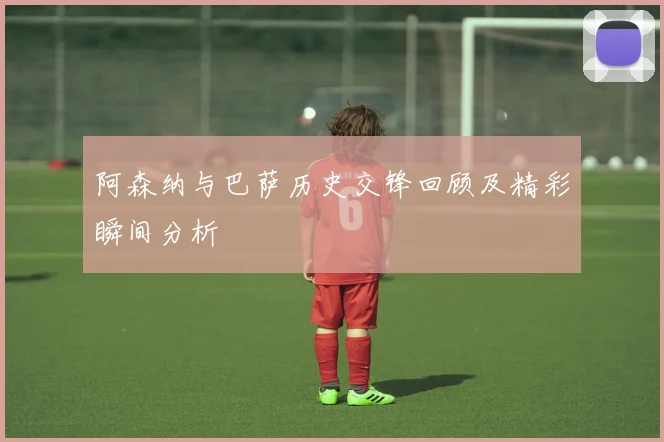阿森纳与巴萨历史交锋回顾及精彩瞬间分析