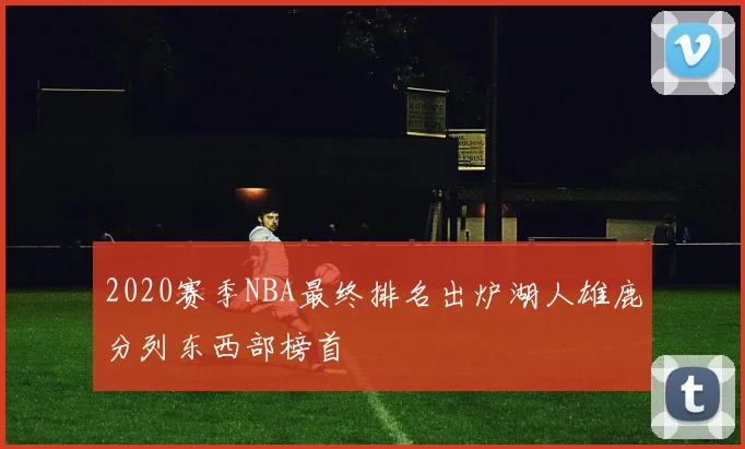 2020赛季NBA最终排名出炉湖人雄鹿分列东西部榜首