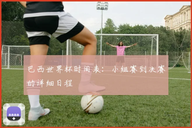 巴西世界杯时间表：小组赛到决赛的详细日程