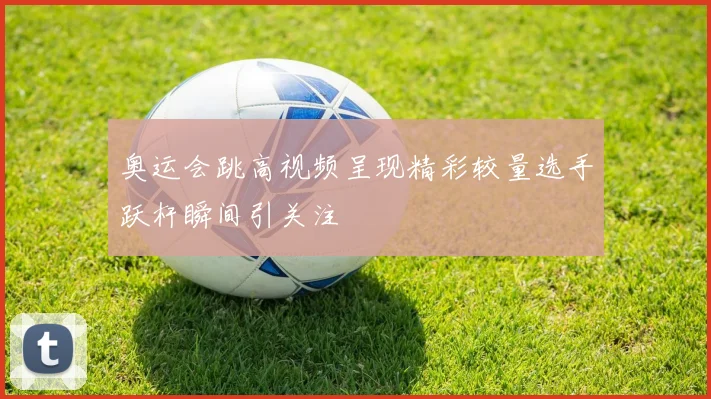 奥运会跳高视频呈现精彩较量选手跃杆瞬间引关注
