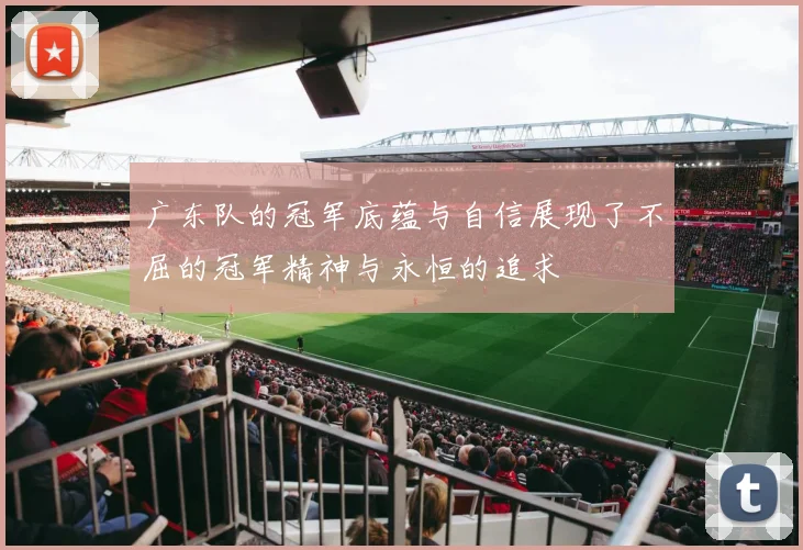 广东队的冠军底蕴与自信展现了不屈的冠军精神与永恒的追求