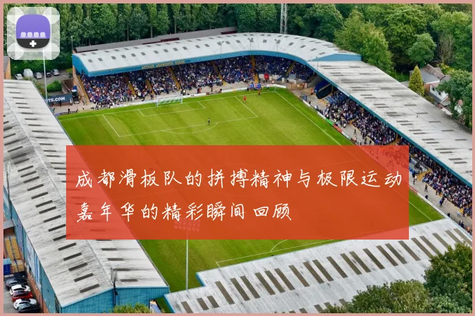 成都滑板队的拼搏精神与极限运动嘉年华的精彩瞬间回顾