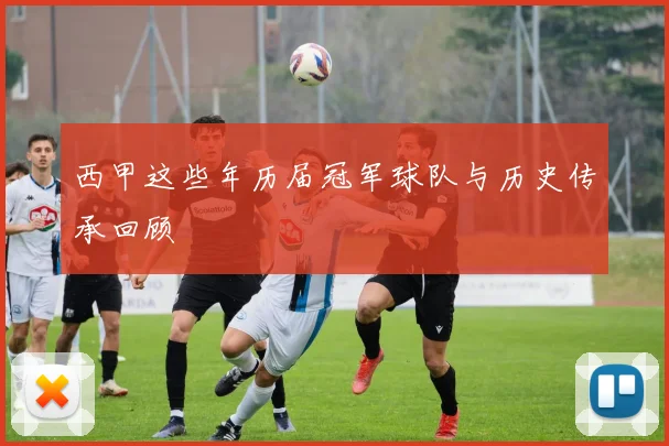 西甲这些年历届冠军球队与历史传承回顾