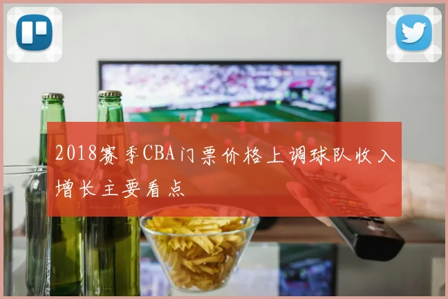 2018赛季CBA门票价格上调球队收入增长主要看点