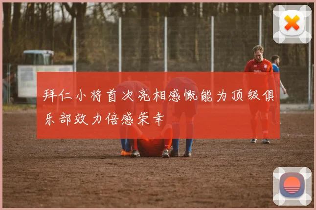 拜仁小将首次亮相感慨能为顶级俱乐部效力倍感荣幸