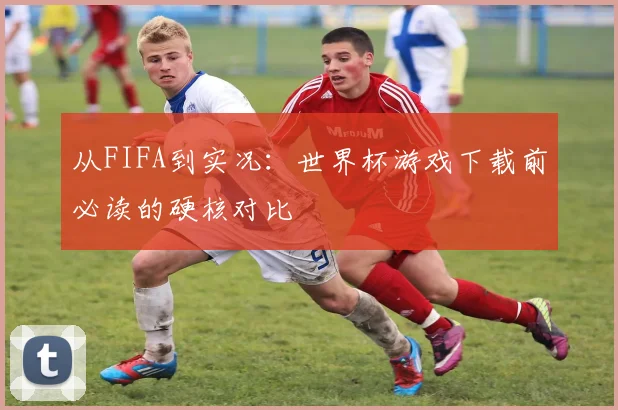 从FIFA到实况：世界杯游戏下载前必读的硬核对比