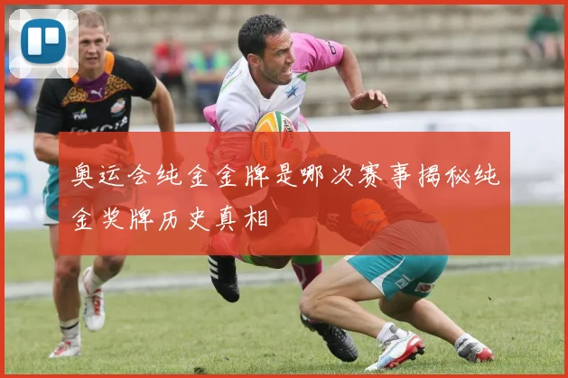 奥运会纯金金牌是哪次赛事揭秘纯金奖牌历史真相