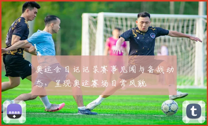 奥运会日记记录赛事见闻与备战动态，呈现奥运赛场日常风貌