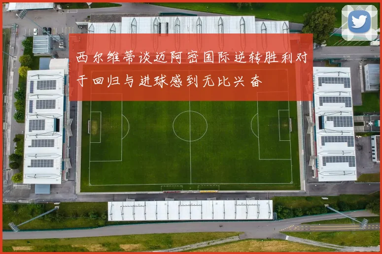 西尔维蒂谈迈阿密国际逆转胜利对于回归与进球感到无比兴奋